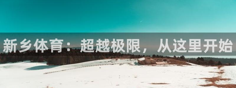 yy易游官网下载平台是正规平台吗安全吗:新乡体育:超越极限,