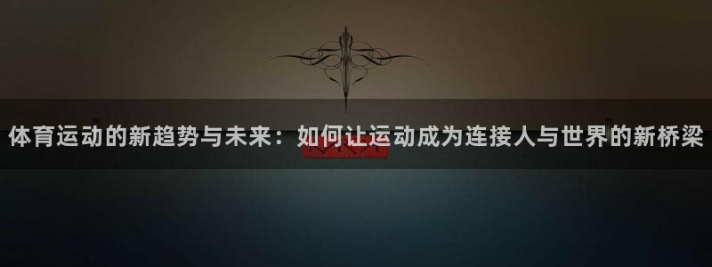 yy易游官方正版app集团简介:体育运动的新趋势与未来:如何